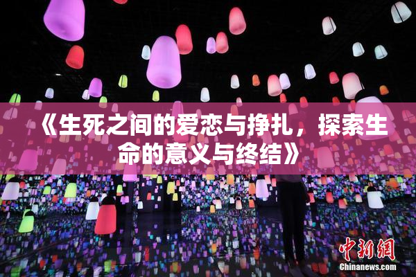 《生死之间的爱恋与挣扎，探索生命的意义与终结》