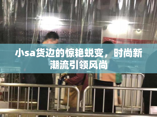 小sa货边的惊艳蜕变，时尚新潮流引领风尚