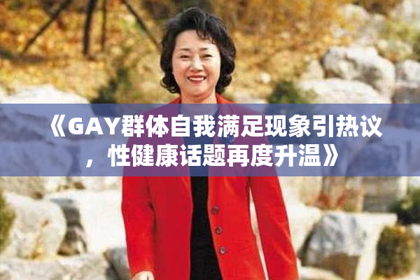 《GAY群体自我满足现象引热议，性健康话题再度升温》