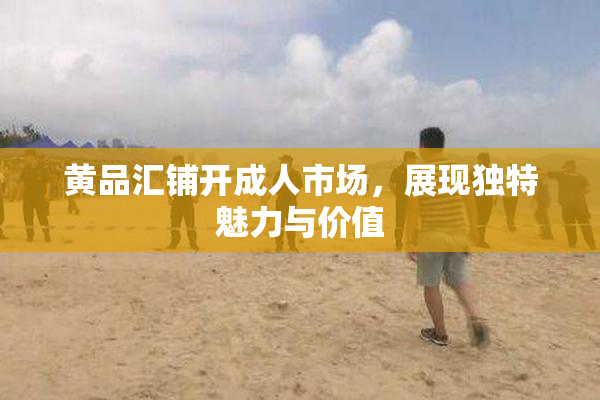 黄品汇铺开成人市场，展现独特魅力与价值