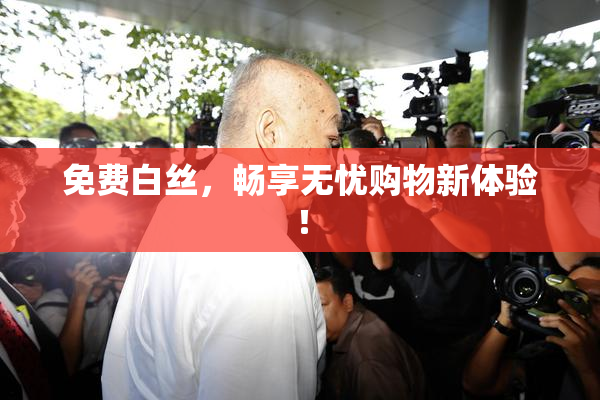 免费白丝，畅享无忧购物新体验！