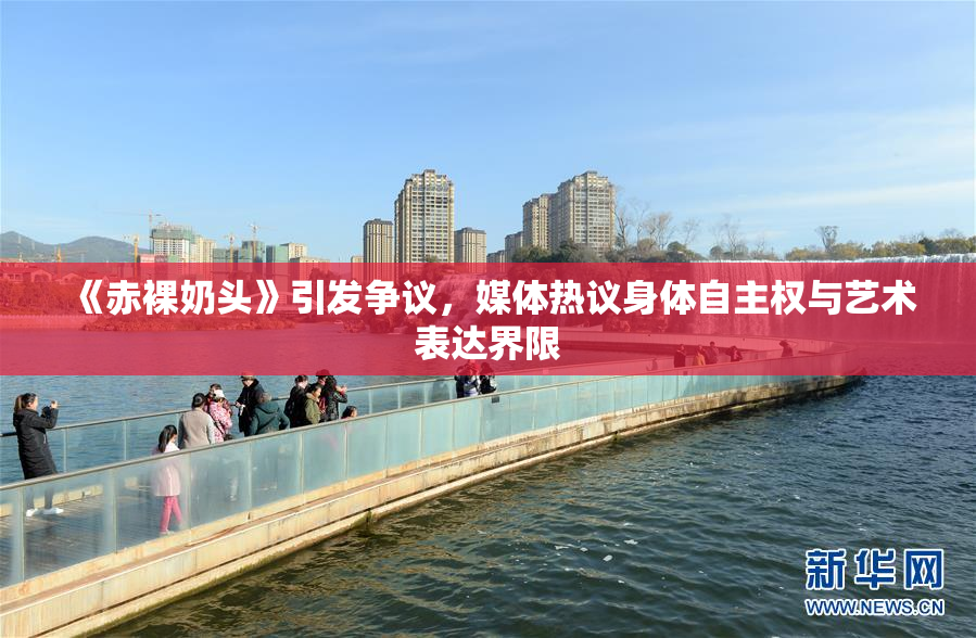 《赤裸奶头》引发争议，媒体热议身体自主权与艺术表达界限