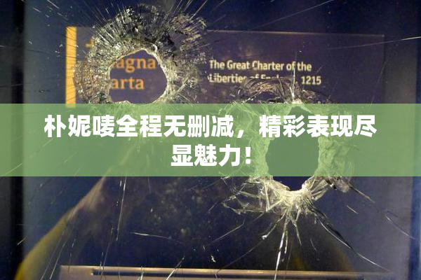 朴妮唛全程无删减，精彩表现尽显魅力！