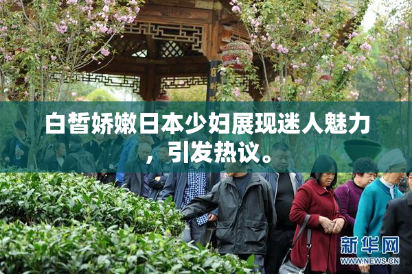 白皙娇嫩日本少妇展现迷人魅力，引发热议。