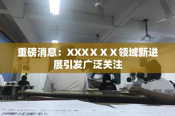 重磅消息：XXXⅩⅩⅩ领域新进展引发广泛关注