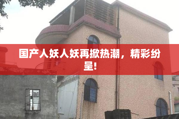国产人妖人妖再掀热潮，精彩纷呈!