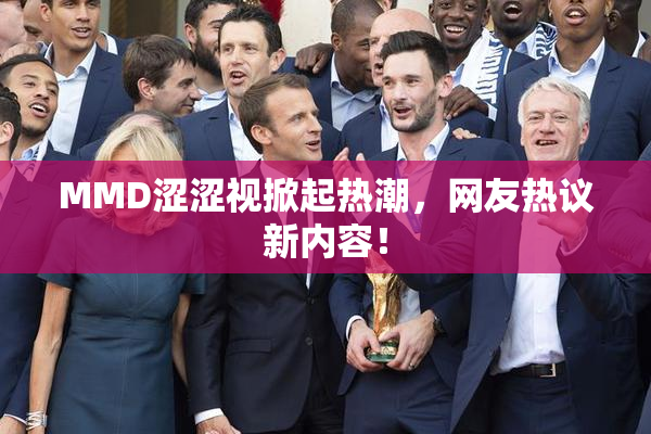 MMD涩涩视掀起热潮，网友热议新内容！