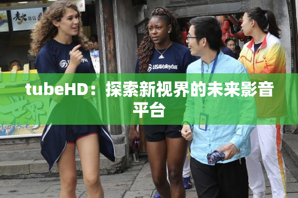 tubeHD：探索新视界的未来影音平台