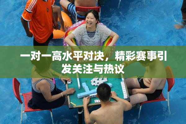 一对一高水平对决，精彩赛事引发关注与热议