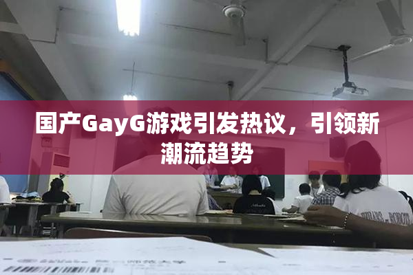 国产GayG游戏引发热议，引领新潮流趋势