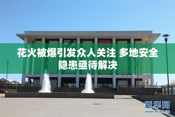 花火被爆引发众人关注 多地安全隐患亟待解决