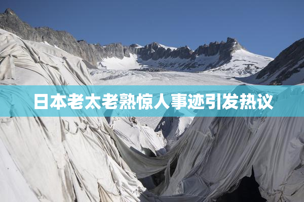 日本老太老熟惊人事迹引发热议