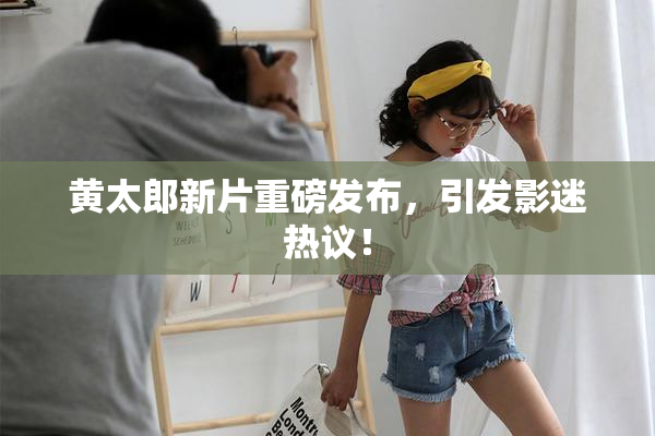 黄太郎新片重磅发布，引发影迷热议！