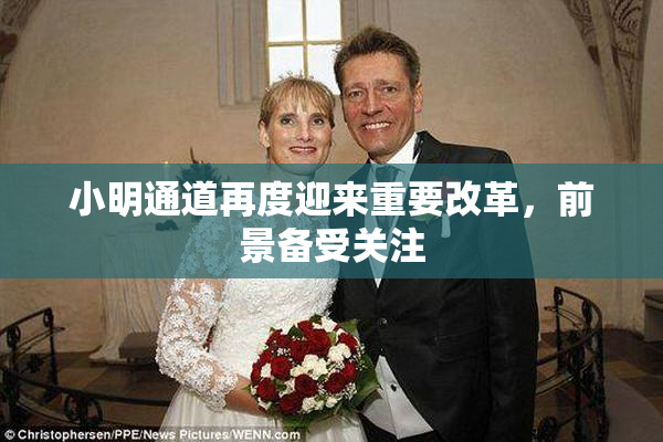 小明通道再度迎来重要改革，前景备受关注