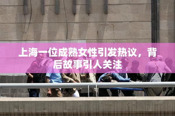 上海一位成熟女性引发热议，背后故事引人关注