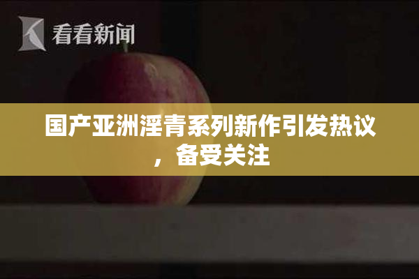 国产亚洲淫青系列新作引发热议，备受关注
