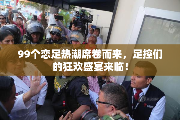 99个恋足热潮席卷而来，足控们的狂欢盛宴来临！