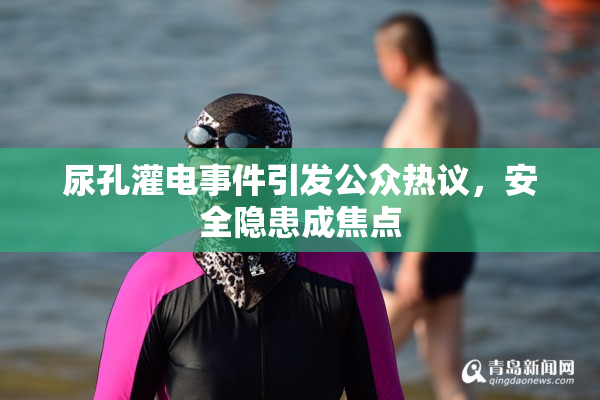 尿孔灌电事件引发公众热议，安全隐患成焦点