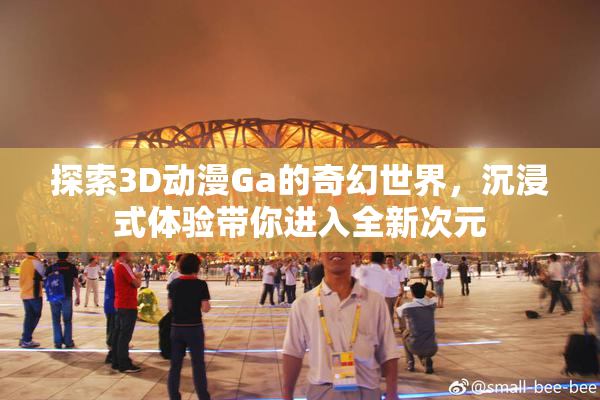 探索3D动漫Ga的奇幻世界，沉浸式体验带你进入全新次元