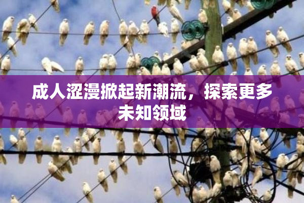 成人涩漫掀起新潮流，探索更多未知领域