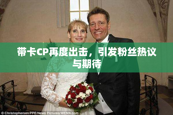 带卡CP再度出击，引发粉丝热议与期待