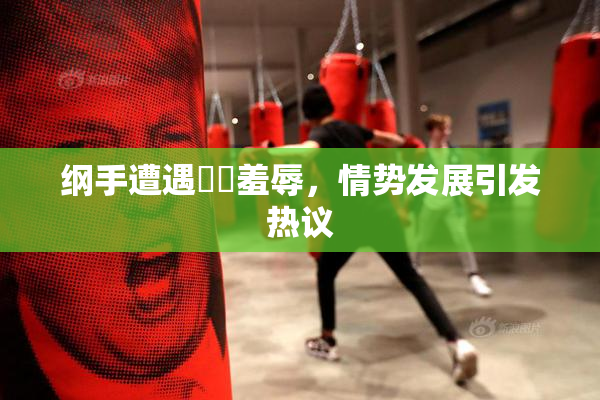 纲手遭遇❌‌羞辱，情势发展引发热议