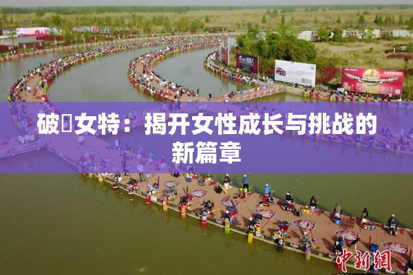 破處女特：揭开女性成长与挑战的新篇章