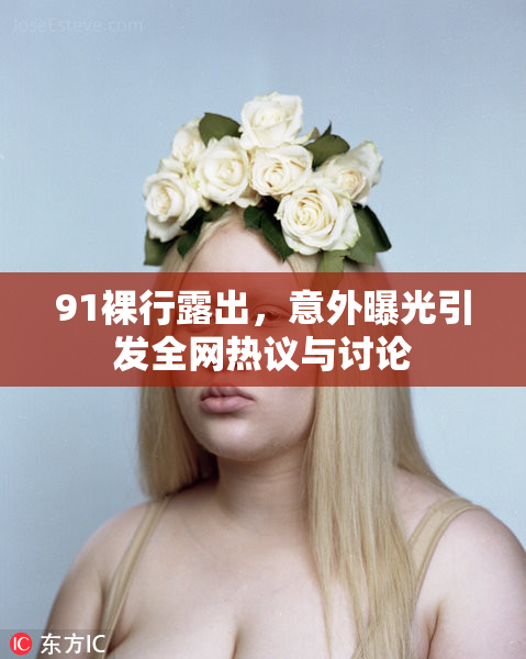 91裸行露出，意外曝光引发全网热议与讨论