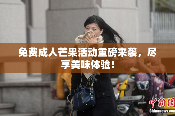 免费成人芒果活动重磅来袭，尽享美味体验！