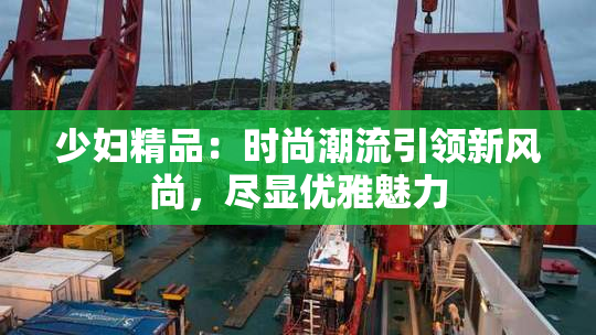 少妇精品：时尚潮流引领新风尚，尽显优雅魅力