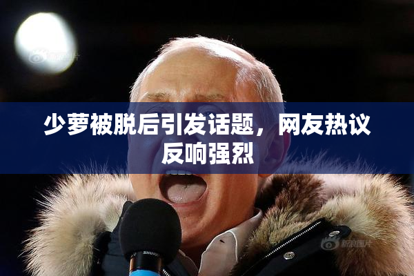 少萝被脱后引发话题，网友热议反响强烈