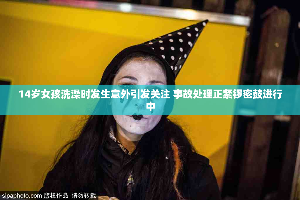 14岁女孩洗澡时发生意外引发关注 事故处理正紧锣密鼓进行中