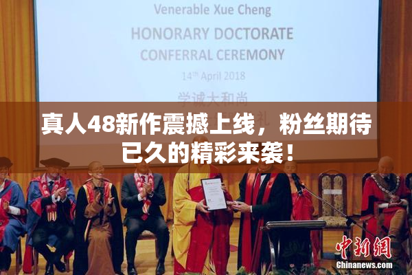 真人48新作震撼上线，粉丝期待已久的精彩来袭！