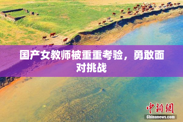 国产女教师被重重考验，勇敢面对挑战