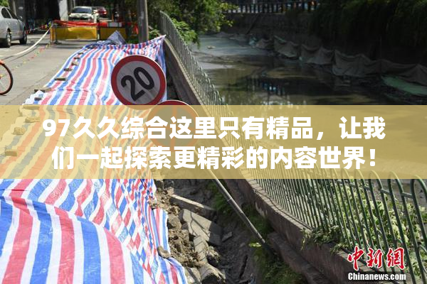97久久综合这里只有精品，让我们一起探索更精彩的内容世界！
