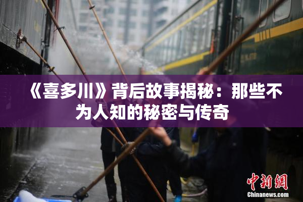 《喜多川》背后故事揭秘：那些不为人知的秘密与传奇