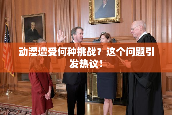 动漫遭受何种挑战？这个问题引发热议！