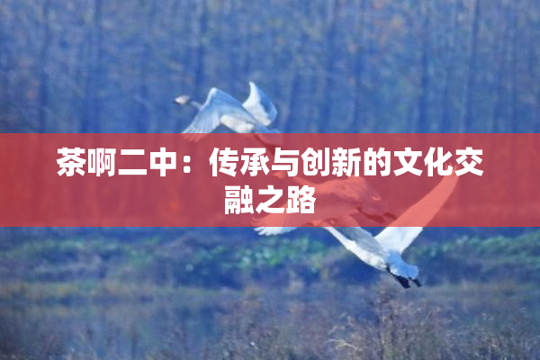 茶啊二中：传承与创新的文化交融之路