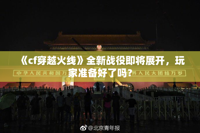 《cf穿越火线》全新战役即将展开，玩家准备好了吗？