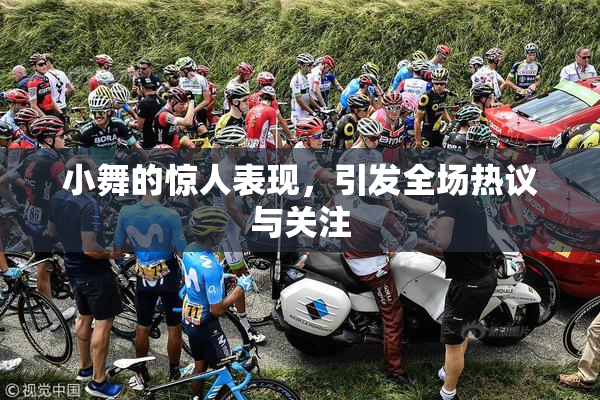 小舞的惊人表现，引发全场热议与关注