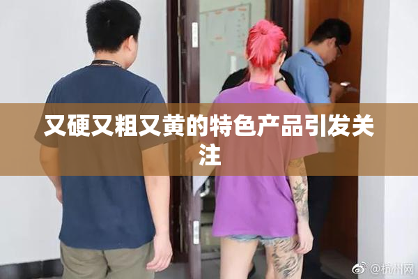 又硬又粗又黄的特色产品引发关注
