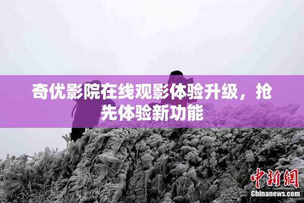 奇优影院在线观影体验升级，抢先体验新功能