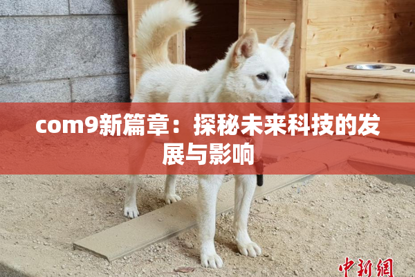 com9新篇章：探秘未来科技的发展与影响