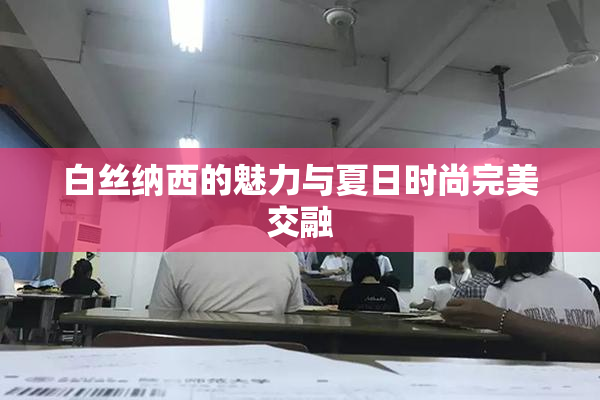 白丝纳西的魅力与夏日时尚完美交融