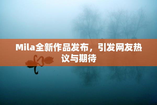 Mila全新作品发布，引发网友热议与期待