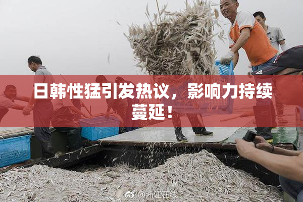 日韩性猛引发热议，影响力持续蔓延！