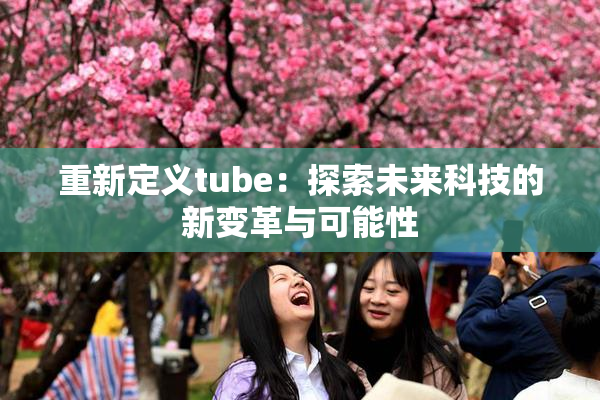 重新定义tube：探索未来科技的新变革与可能性