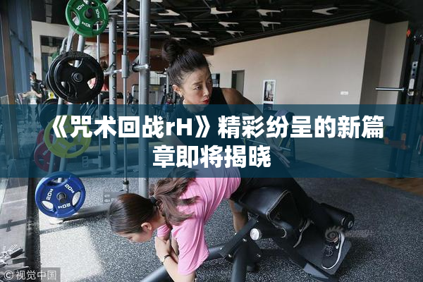《咒术回战rH》精彩纷呈的新篇章即将揭晓