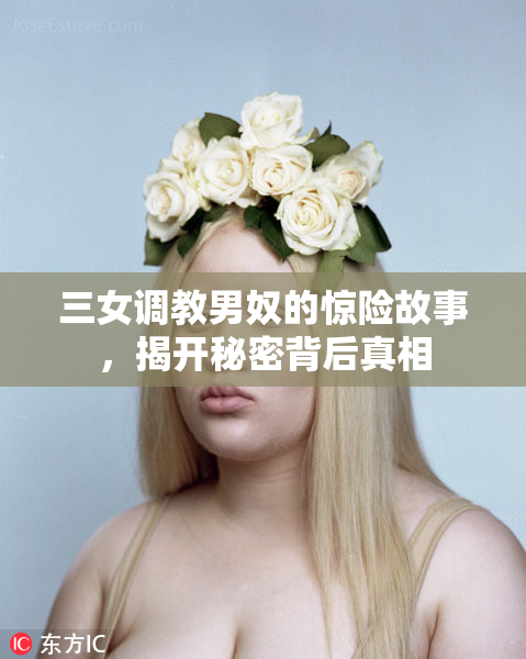 三女调教男奴的惊险故事，揭开秘密背后真相