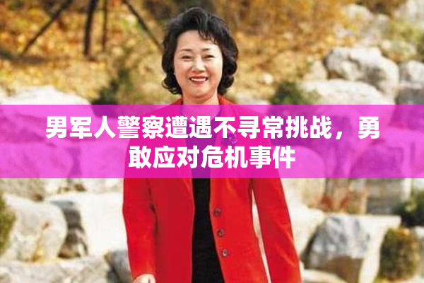 男军人警察遭遇不寻常挑战，勇敢应对危机事件